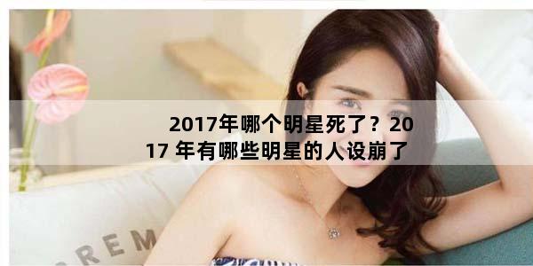 2017年哪个明星死了？2017 年有哪些明星的人设崩了